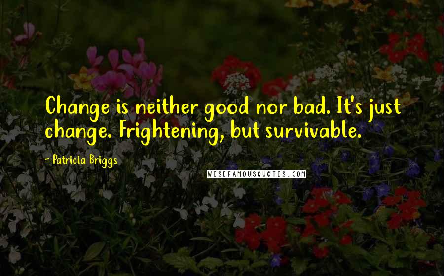 Patricia Briggs Quotes: Change is neither good nor bad. It's just change. Frightening, but survivable.