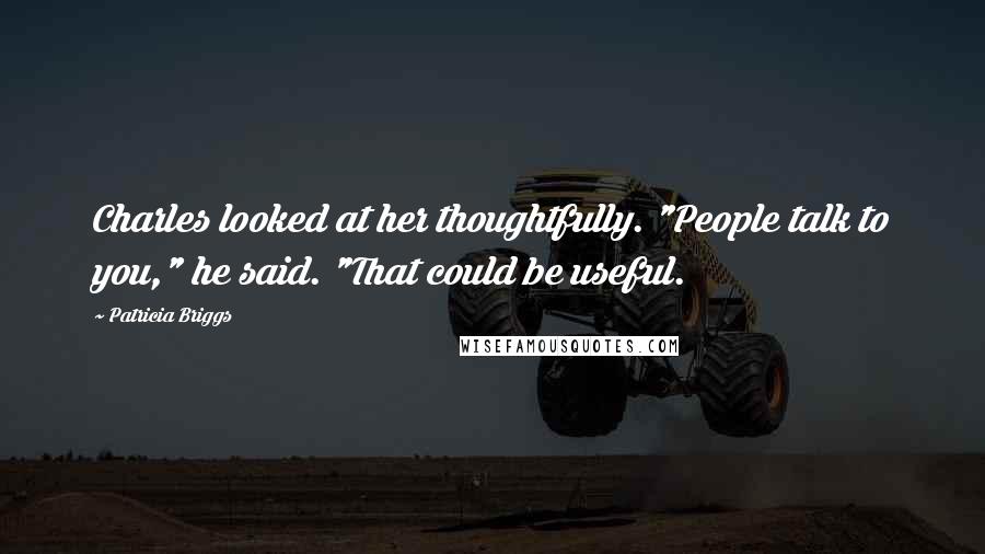Patricia Briggs Quotes: Charles looked at her thoughtfully. "People talk to you," he said. "That could be useful.