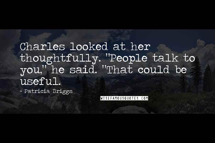 Patricia Briggs Quotes: Charles looked at her thoughtfully. "People talk to you," he said. "That could be useful.