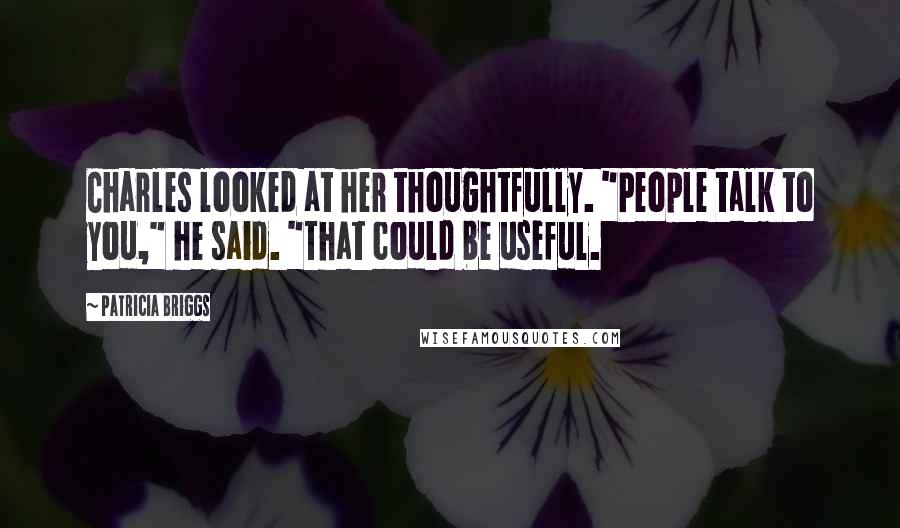 Patricia Briggs Quotes: Charles looked at her thoughtfully. "People talk to you," he said. "That could be useful.