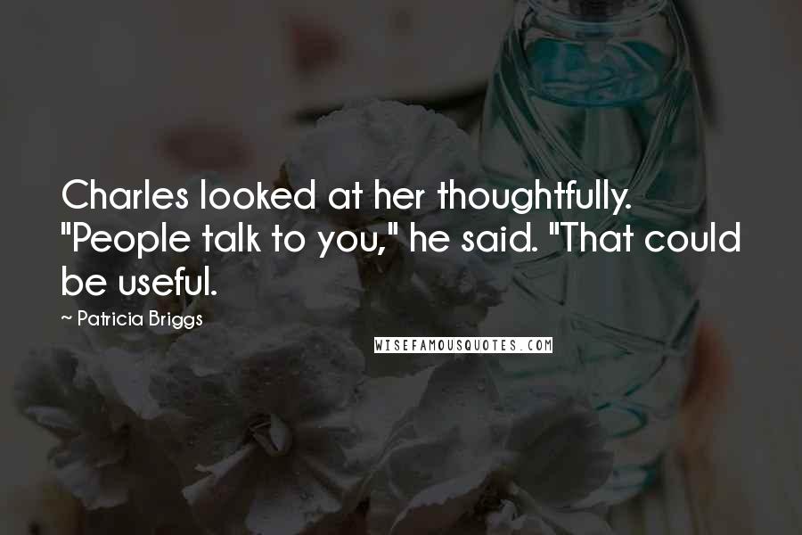 Patricia Briggs Quotes: Charles looked at her thoughtfully. "People talk to you," he said. "That could be useful.