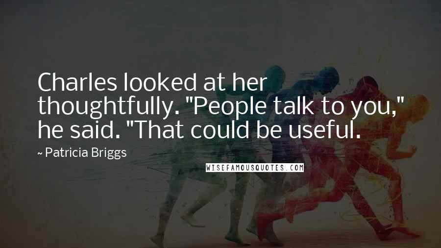 Patricia Briggs Quotes: Charles looked at her thoughtfully. "People talk to you," he said. "That could be useful.