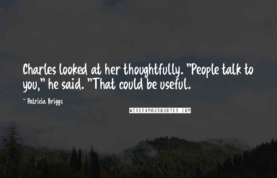 Patricia Briggs Quotes: Charles looked at her thoughtfully. "People talk to you," he said. "That could be useful.