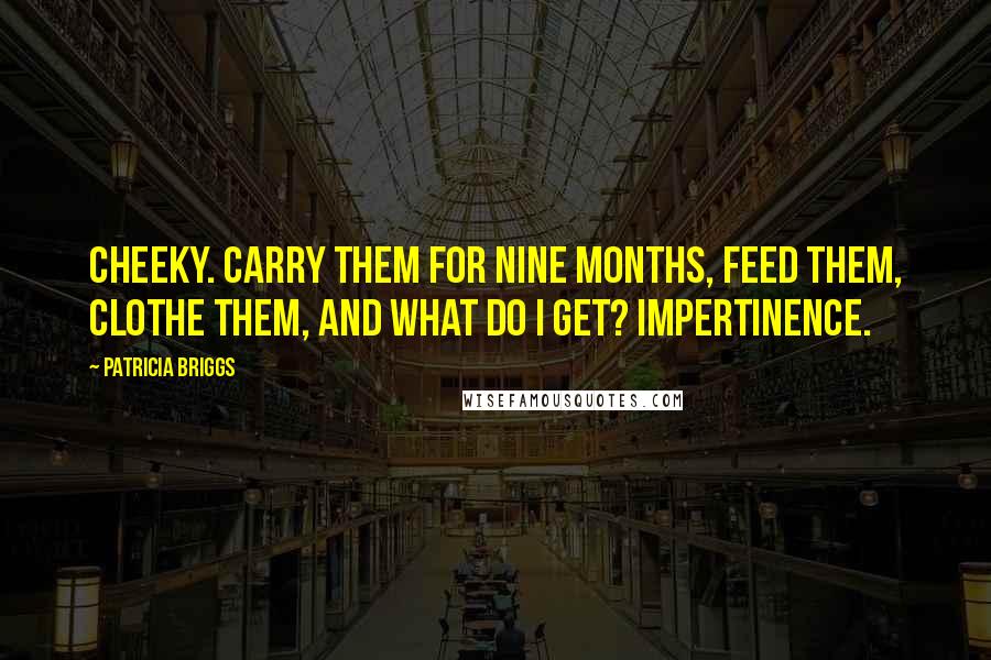 Patricia Briggs Quotes: Cheeky. Carry them for nine months, feed them, clothe them, and what do I get? Impertinence.