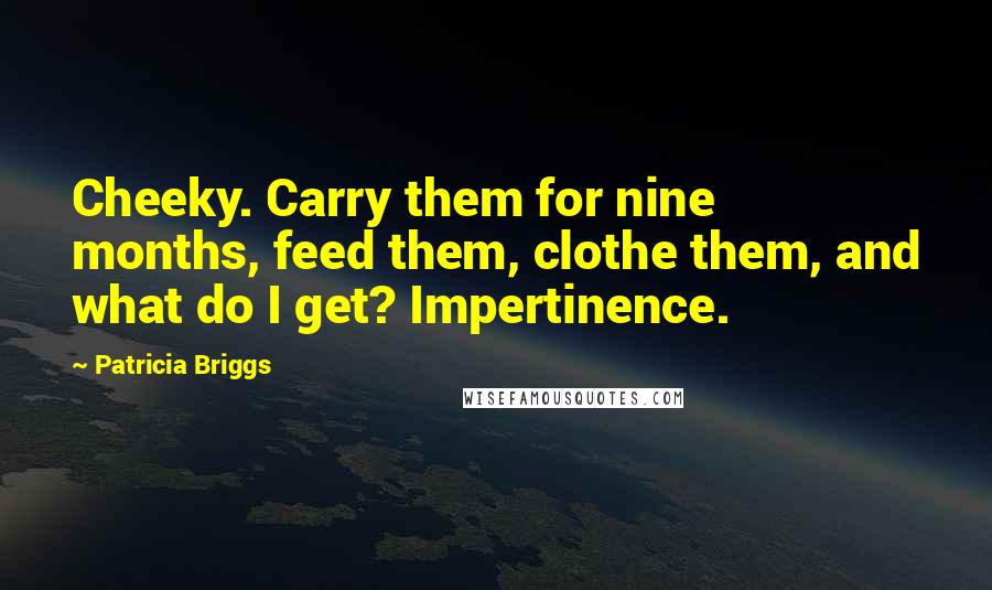 Patricia Briggs Quotes: Cheeky. Carry them for nine months, feed them, clothe them, and what do I get? Impertinence.