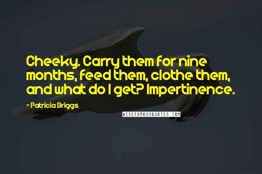 Patricia Briggs Quotes: Cheeky. Carry them for nine months, feed them, clothe them, and what do I get? Impertinence.