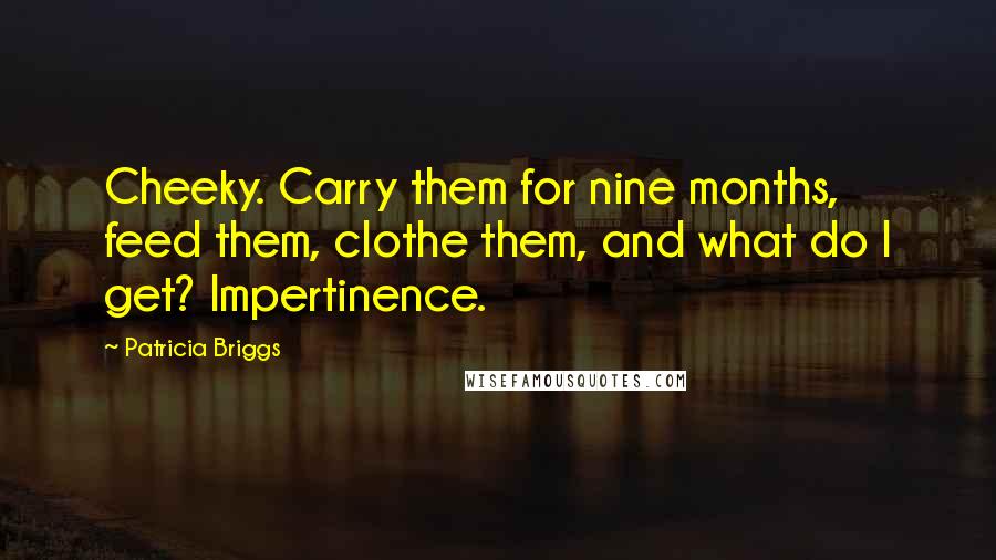 Patricia Briggs Quotes: Cheeky. Carry them for nine months, feed them, clothe them, and what do I get? Impertinence.