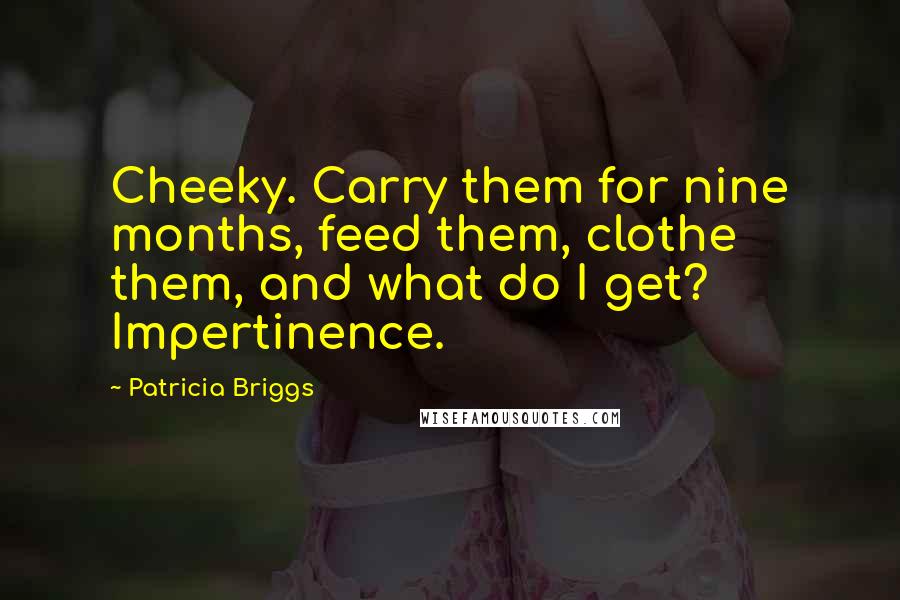 Patricia Briggs Quotes: Cheeky. Carry them for nine months, feed them, clothe them, and what do I get? Impertinence.
