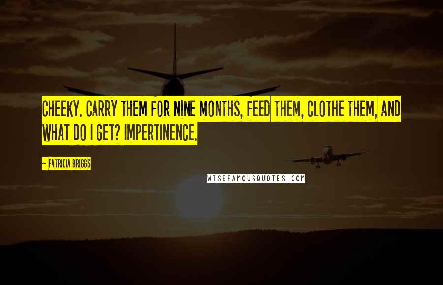 Patricia Briggs Quotes: Cheeky. Carry them for nine months, feed them, clothe them, and what do I get? Impertinence.