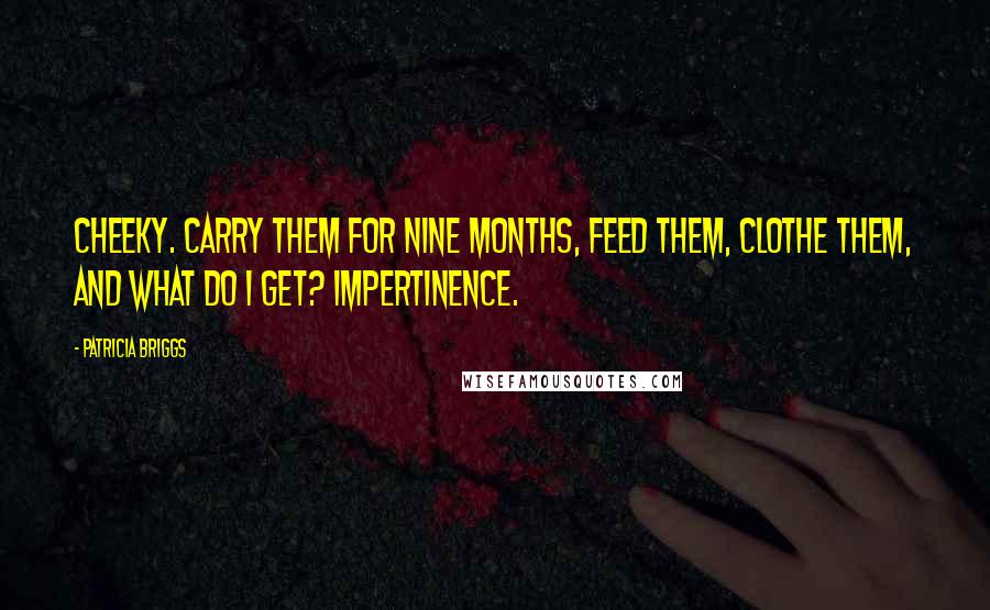 Patricia Briggs Quotes: Cheeky. Carry them for nine months, feed them, clothe them, and what do I get? Impertinence.