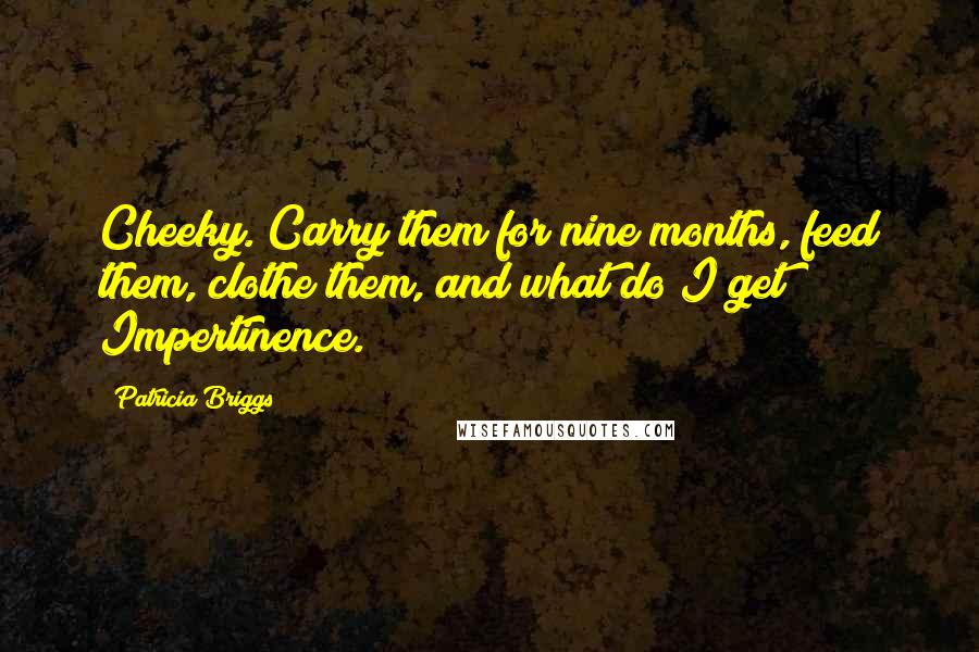 Patricia Briggs Quotes: Cheeky. Carry them for nine months, feed them, clothe them, and what do I get? Impertinence.