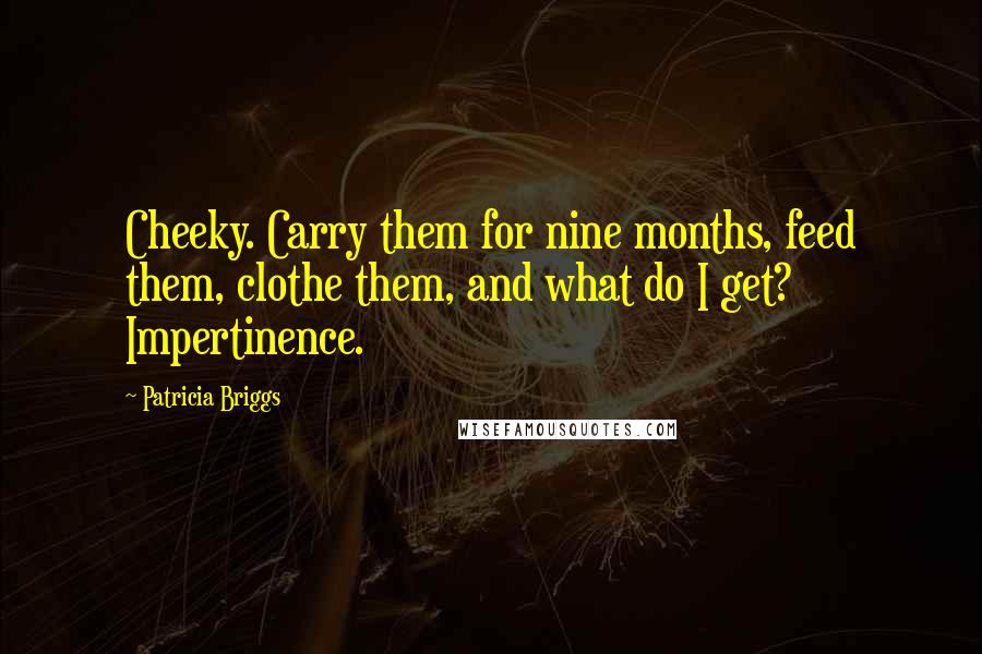 Patricia Briggs Quotes: Cheeky. Carry them for nine months, feed them, clothe them, and what do I get? Impertinence.