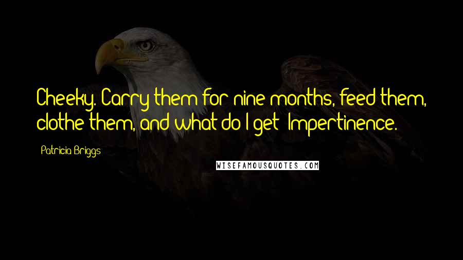 Patricia Briggs Quotes: Cheeky. Carry them for nine months, feed them, clothe them, and what do I get? Impertinence.