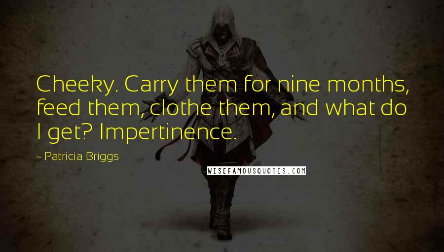 Patricia Briggs Quotes: Cheeky. Carry them for nine months, feed them, clothe them, and what do I get? Impertinence.