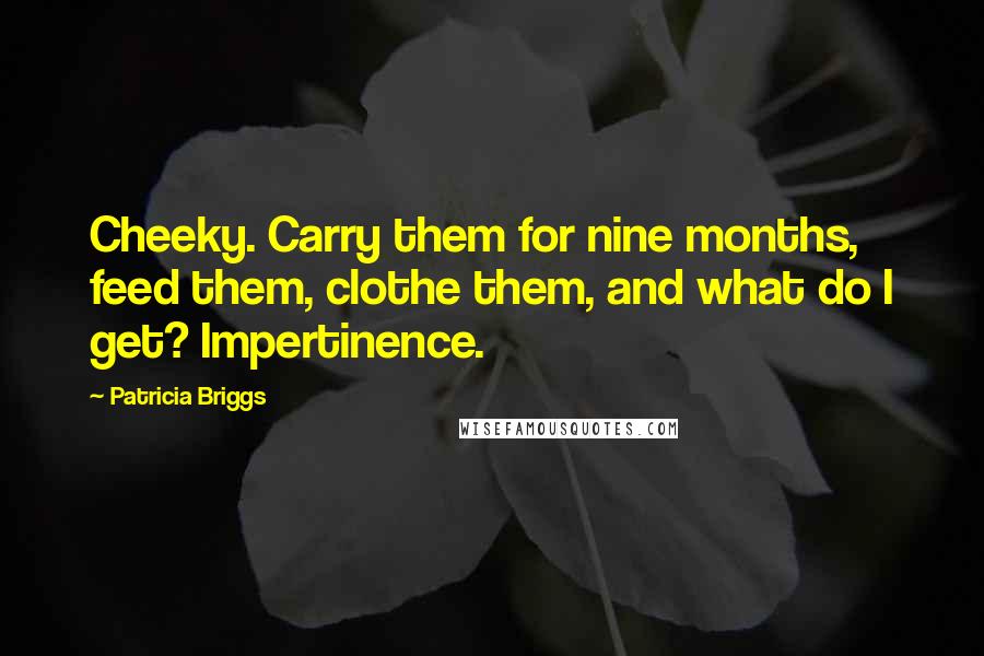 Patricia Briggs Quotes: Cheeky. Carry them for nine months, feed them, clothe them, and what do I get? Impertinence.