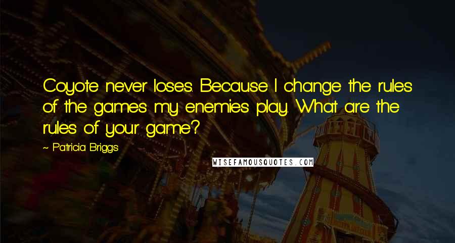 Patricia Briggs Quotes: Coyote never loses. Because I change the rules of the games my enemies play. What are the rules of your game?