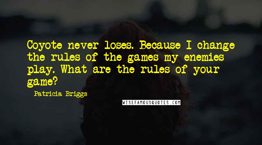 Patricia Briggs Quotes: Coyote never loses. Because I change the rules of the games my enemies play. What are the rules of your game?