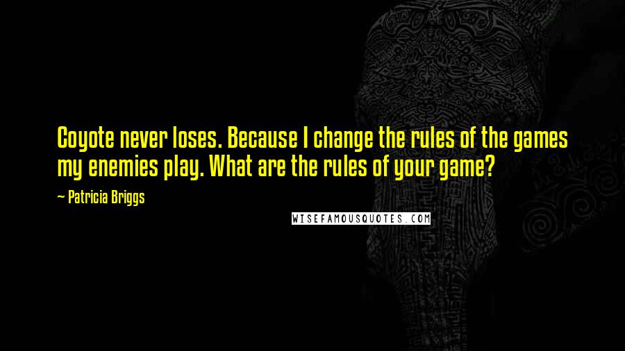 Patricia Briggs Quotes: Coyote never loses. Because I change the rules of the games my enemies play. What are the rules of your game?