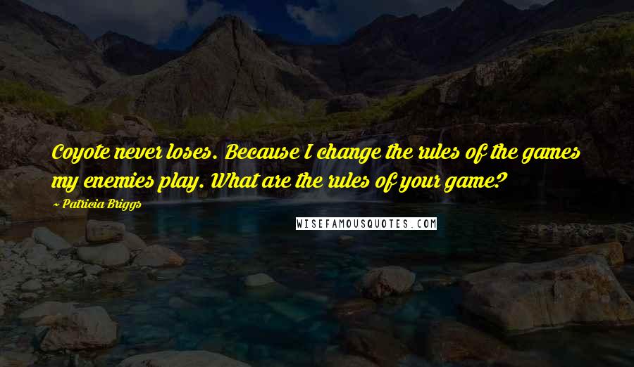 Patricia Briggs Quotes: Coyote never loses. Because I change the rules of the games my enemies play. What are the rules of your game?