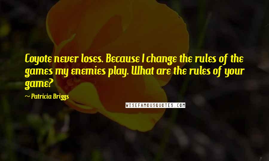 Patricia Briggs Quotes: Coyote never loses. Because I change the rules of the games my enemies play. What are the rules of your game?