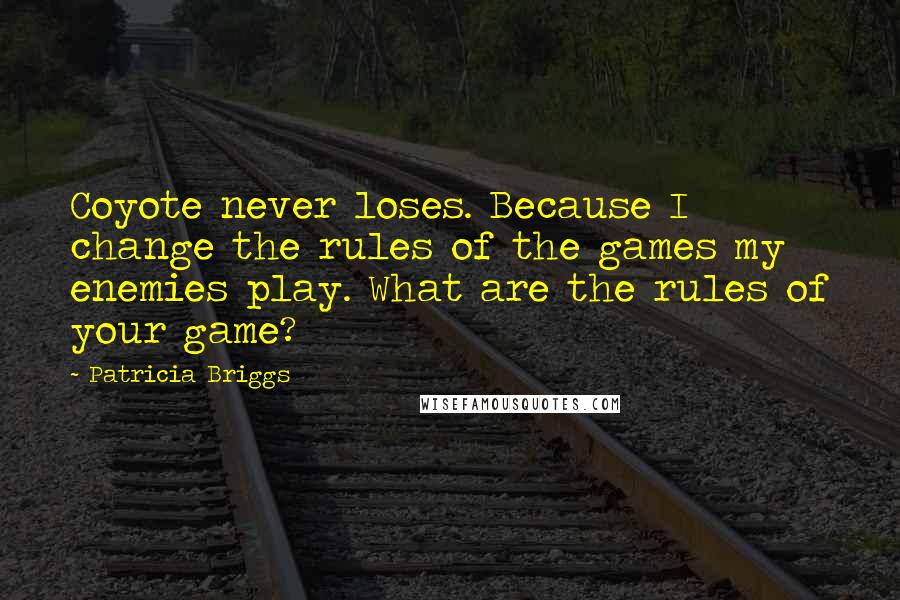 Patricia Briggs Quotes: Coyote never loses. Because I change the rules of the games my enemies play. What are the rules of your game?