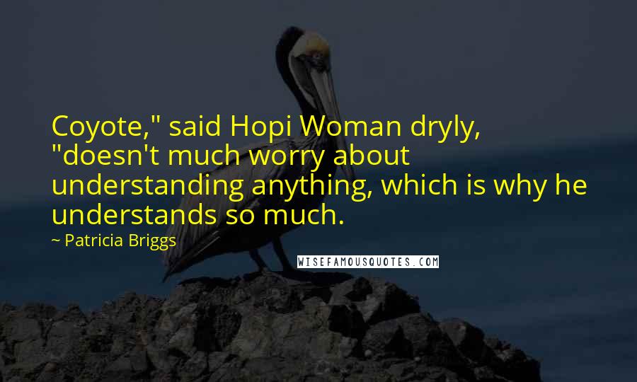 Patricia Briggs Quotes: Coyote," said Hopi Woman dryly, "doesn't much worry about understanding anything, which is why he understands so much.
