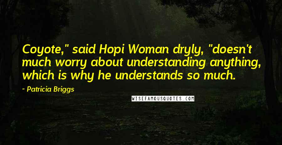 Patricia Briggs Quotes: Coyote," said Hopi Woman dryly, "doesn't much worry about understanding anything, which is why he understands so much.