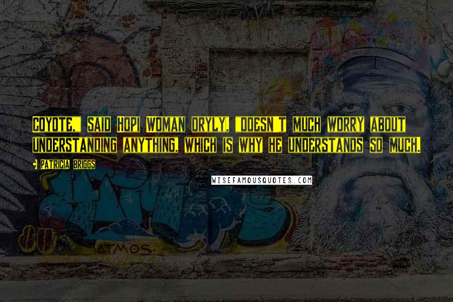 Patricia Briggs Quotes: Coyote," said Hopi Woman dryly, "doesn't much worry about understanding anything, which is why he understands so much.