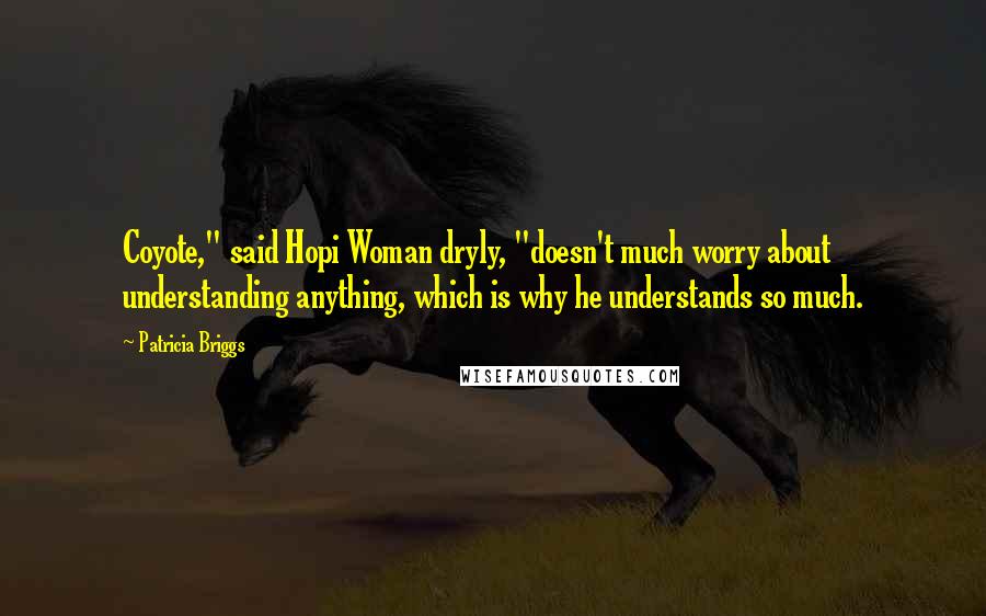 Patricia Briggs Quotes: Coyote," said Hopi Woman dryly, "doesn't much worry about understanding anything, which is why he understands so much.