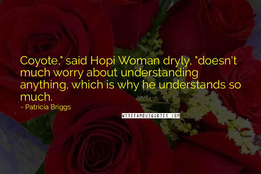 Patricia Briggs Quotes: Coyote," said Hopi Woman dryly, "doesn't much worry about understanding anything, which is why he understands so much.