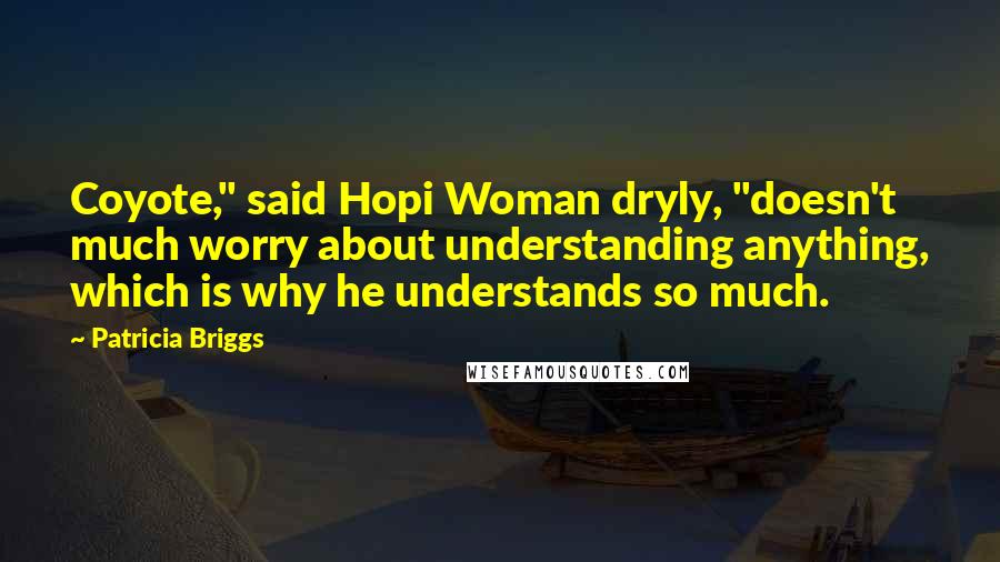 Patricia Briggs Quotes: Coyote," said Hopi Woman dryly, "doesn't much worry about understanding anything, which is why he understands so much.