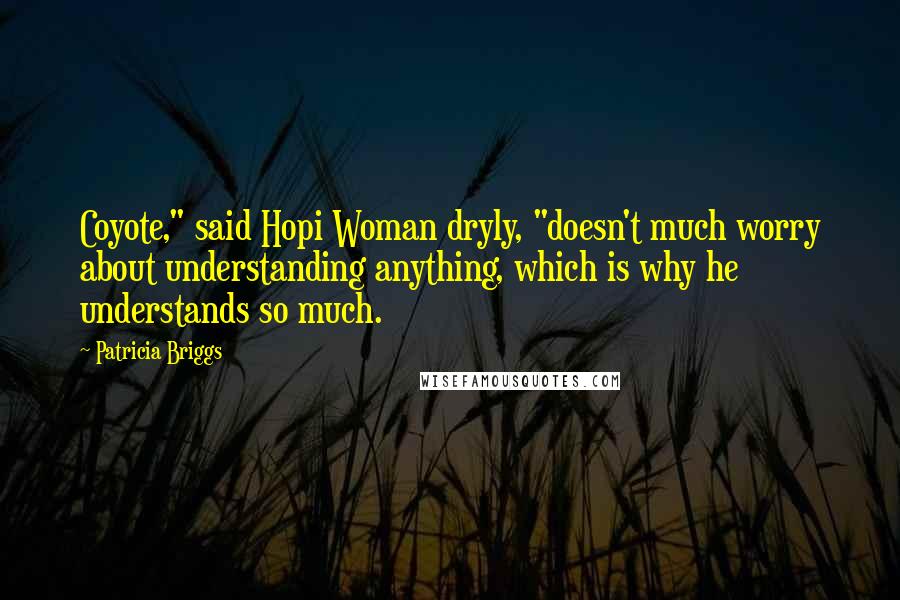 Patricia Briggs Quotes: Coyote," said Hopi Woman dryly, "doesn't much worry about understanding anything, which is why he understands so much.