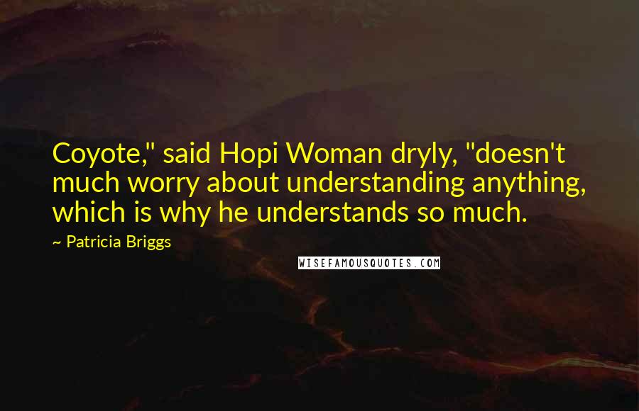 Patricia Briggs Quotes: Coyote," said Hopi Woman dryly, "doesn't much worry about understanding anything, which is why he understands so much.