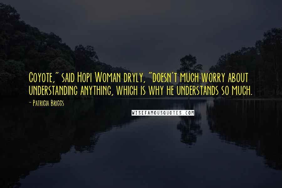 Patricia Briggs Quotes: Coyote," said Hopi Woman dryly, "doesn't much worry about understanding anything, which is why he understands so much.