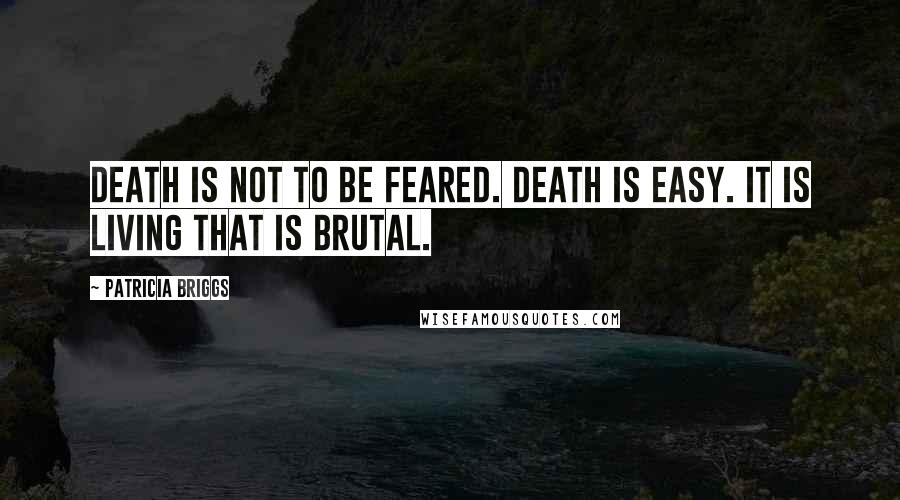 Patricia Briggs Quotes: Death is not to be feared. Death is easy. It is living that is brutal.
