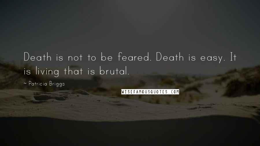 Patricia Briggs Quotes: Death is not to be feared. Death is easy. It is living that is brutal.