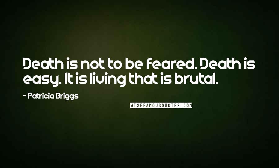 Patricia Briggs Quotes: Death is not to be feared. Death is easy. It is living that is brutal.