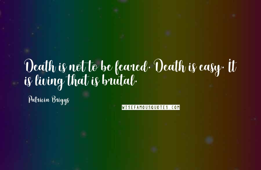 Patricia Briggs Quotes: Death is not to be feared. Death is easy. It is living that is brutal.