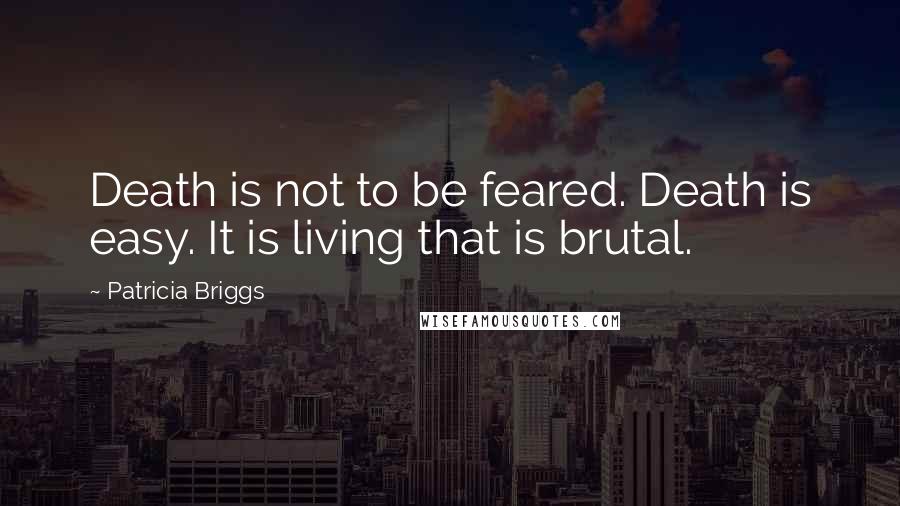 Patricia Briggs Quotes: Death is not to be feared. Death is easy. It is living that is brutal.