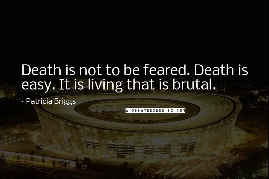 Patricia Briggs Quotes: Death is not to be feared. Death is easy. It is living that is brutal.