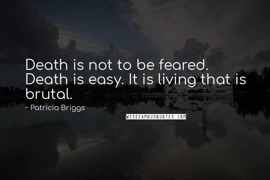 Patricia Briggs Quotes: Death is not to be feared. Death is easy. It is living that is brutal.