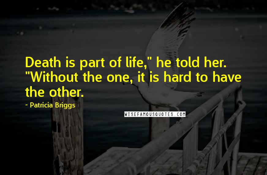 Patricia Briggs Quotes: Death is part of life," he told her. "Without the one, it is hard to have the other.