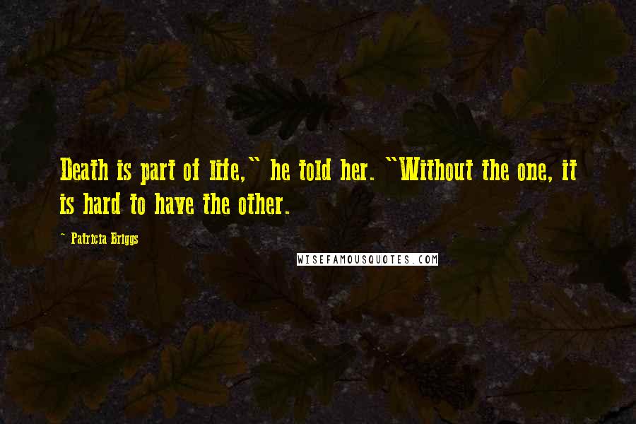 Patricia Briggs Quotes: Death is part of life," he told her. "Without the one, it is hard to have the other.