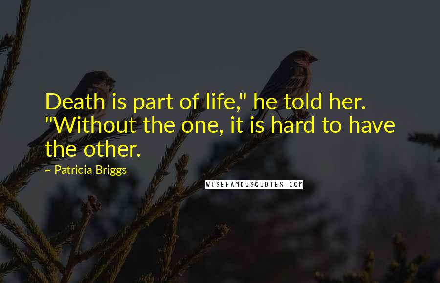 Patricia Briggs Quotes: Death is part of life," he told her. "Without the one, it is hard to have the other.