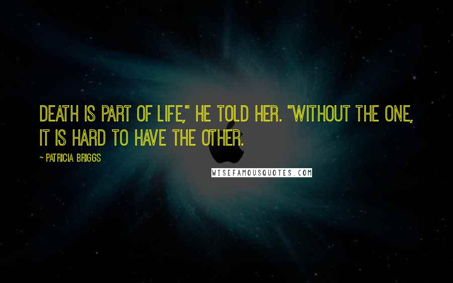 Patricia Briggs Quotes: Death is part of life," he told her. "Without the one, it is hard to have the other.