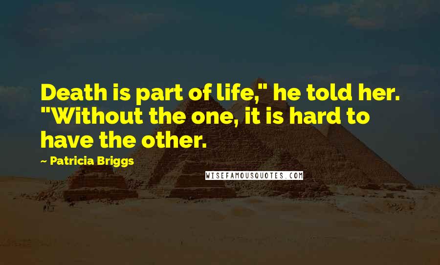Patricia Briggs Quotes: Death is part of life," he told her. "Without the one, it is hard to have the other.
