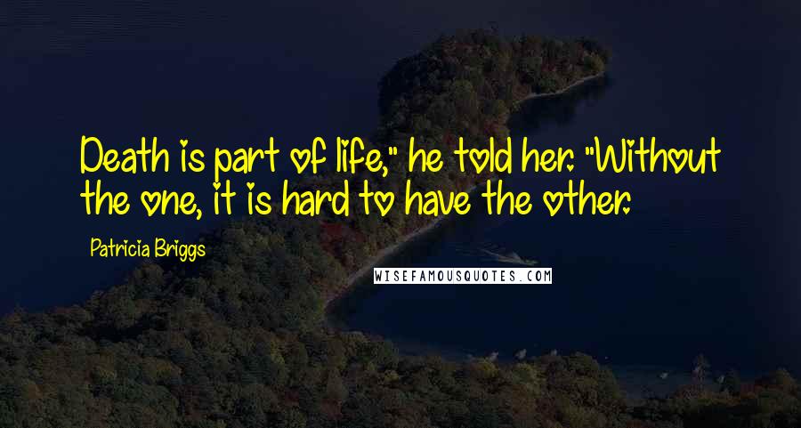 Patricia Briggs Quotes: Death is part of life," he told her. "Without the one, it is hard to have the other.