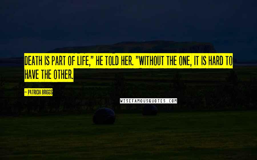 Patricia Briggs Quotes: Death is part of life," he told her. "Without the one, it is hard to have the other.