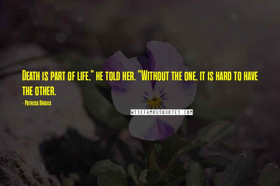 Patricia Briggs Quotes: Death is part of life," he told her. "Without the one, it is hard to have the other.