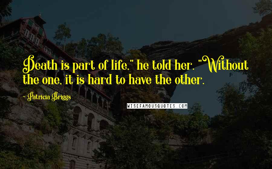 Patricia Briggs Quotes: Death is part of life," he told her. "Without the one, it is hard to have the other.